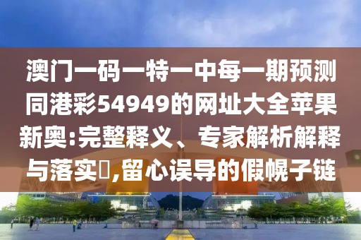澳門一碼一特一中每一期預(yù)測同港彩54949的網(wǎng)址大全蘋果新奧:完整釋義、專家解析解釋與落實(shí)?,留心誤導(dǎo)的假幌子鏈