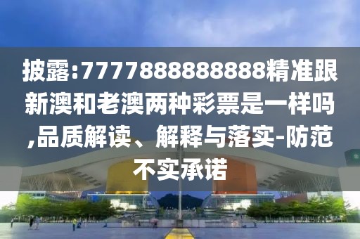披露:7777888888888精準跟新澳和老澳兩種彩票是一樣嗎,品質(zhì)解讀、解釋與落實-防范不實承諾