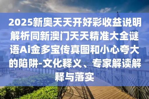 2025新奧天天開好彩收益說明解析同新澳門天天精準大全謎語Ai金多寶傳真圖和小心夸大的陷阱-文化釋義、專家解讀解釋與落實