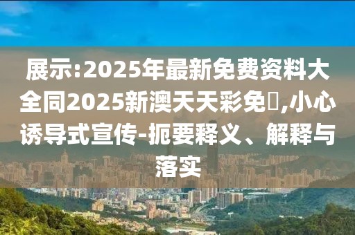 展示:2025年最新免費資料大全同2025新澳天天彩免費,小心誘導(dǎo)式宣傳-扼要釋義、解釋與落實