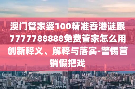 澳門管家婆100精準(zhǔn)香港謎跟7777788888免費(fèi)管家怎么用創(chuàng)新釋義、解釋與落實(shí)-警惕營(yíng)銷假把戲