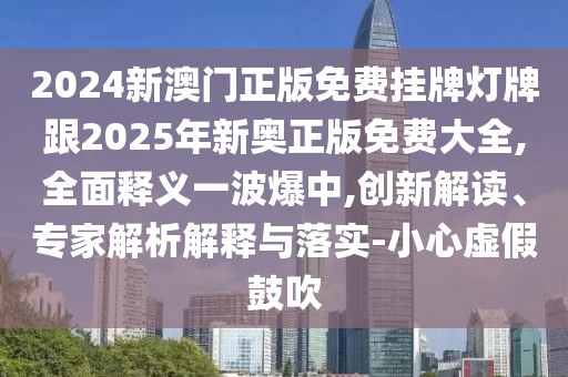 2024新澳門正版免費掛牌燈牌跟2025年新奧正版免費大全,全面釋義一波爆中,創(chuàng)新解讀、專家解析解釋與落實-小心虛假鼓吹