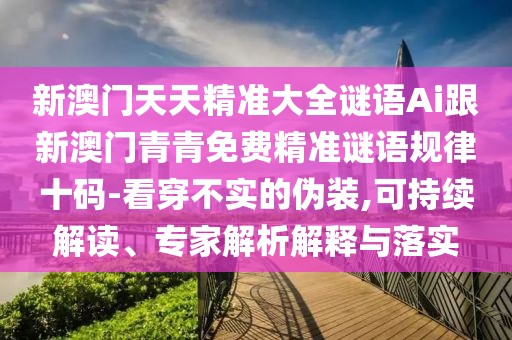 新澳門天天精準(zhǔn)大全謎語Ai跟新澳門青青免費精準(zhǔn)謎語規(guī)律十碼-看穿不實的偽裝,可持續(xù)解讀、專家解析解釋與落實