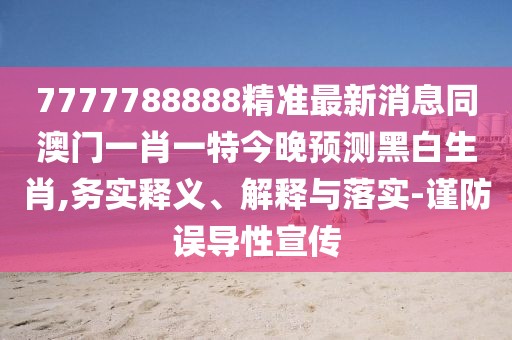 7777788888精準(zhǔn)最新消息同澳門一肖一特今晚預(yù)測黑白生肖,務(wù)實釋義、解釋與落實-謹(jǐn)防誤導(dǎo)性宣傳