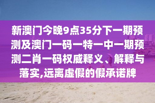 新澳門今晚9點(diǎn)35分下一期預(yù)測(cè)及澳門一碼一特一中一期預(yù)測(cè)二肖一碼權(quán)威釋義、解釋與落實(shí),遠(yuǎn)離虛假的假承諾牌