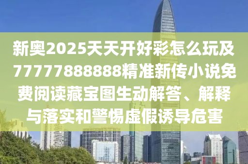 新奧2025天天開好彩怎么玩及77777888888精準(zhǔn)新傳小說免費閱讀藏寶圖生動解答、解釋與落實和警惕虛假誘導(dǎo)危害