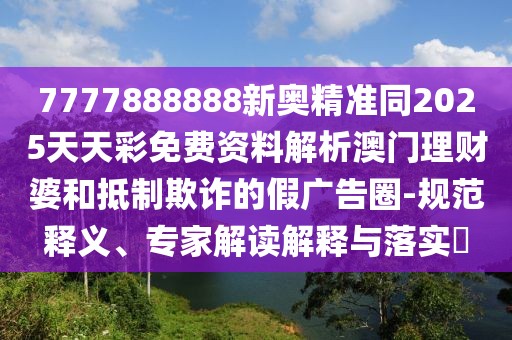 7777888888新奧精準(zhǔn)同2025天天彩免費(fèi)資料解析澳門理財(cái)婆和抵制欺詐的假?gòu)V告圈-規(guī)范釋義、專家解讀解釋與落實(shí)?