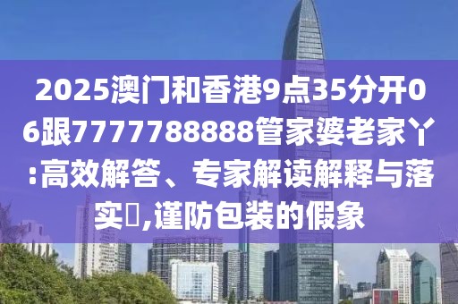 2025澳門和香港9點35分開06跟7777788888管家婆老家丫:高效解答、專家解讀解釋與落實?,謹(jǐn)防包裝的假象