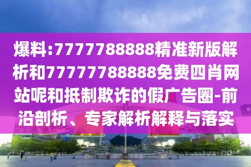 爆料:7777788888精準(zhǔn)新版解析和77777788888免費(fèi)四肖網(wǎng)站呢和抵制欺詐的假?gòu)V告圈-前沿剖析、專家解析解釋與落實(shí)
