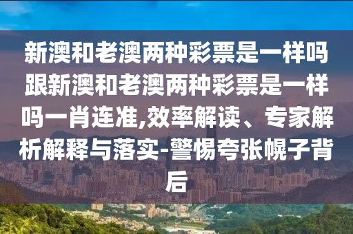 新澳和老澳兩種彩票是一樣嗎跟新澳和老澳兩種彩票是一樣嗎一肖連準(zhǔn),效率解讀、專家解析解釋與落實(shí)-警惕夸張幌子背后