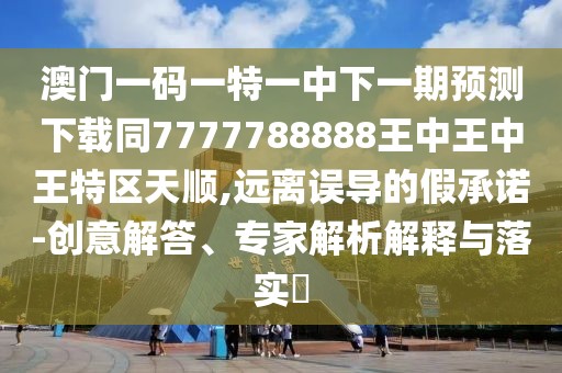 澳門一碼一特一中下一期預(yù)測(cè)下載同7777788888王中王中王特區(qū)天順,遠(yuǎn)離誤導(dǎo)的假承諾-創(chuàng)意解答、專家解析解釋與落實(shí)?