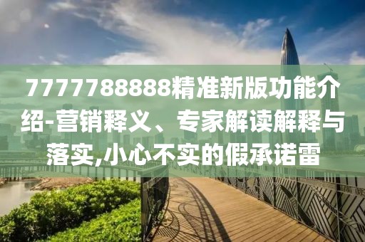 7777788888精準(zhǔn)新版功能介紹-營銷釋義、專家解讀解釋與落實,小心不實的假承諾雷