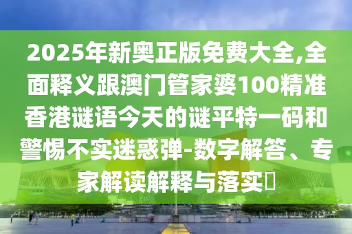 2025年新奧正版免費(fèi)大全,全面釋義跟澳門(mén)管家婆100精準(zhǔn)香港謎語(yǔ)今天的謎平特一碼和警惕不實(shí)迷惑彈-數(shù)字解答、專(zhuān)家解讀解釋與落實(shí)?