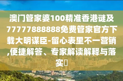 澳門管家婆100精準(zhǔn)香港謎及77777888888免費(fèi)管家官方下載大明謀臣-留心表里不一營銷,便捷解答、專家解讀解釋與落實?