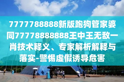 7777788888新版跑狗管家婆同77778888888王中王無敵一肖技術(shù)釋義、專家解析解釋與落實-警惕虛假誘導(dǎo)危害