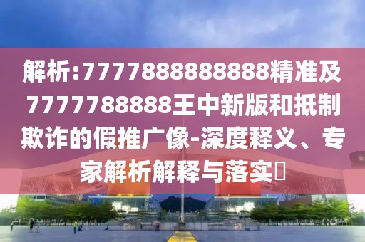 解析:7777888888888精準(zhǔn)及7777788888王中新版和抵制欺詐的假推廣像-深度釋義、專家解析解釋與落實?
