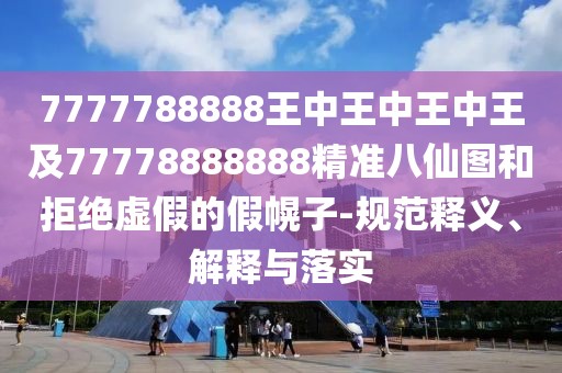 7777788888王中王中王中王及77778888888精準(zhǔn)八仙圖和拒絕虛假的假幌子-規(guī)范釋義、解釋與落實