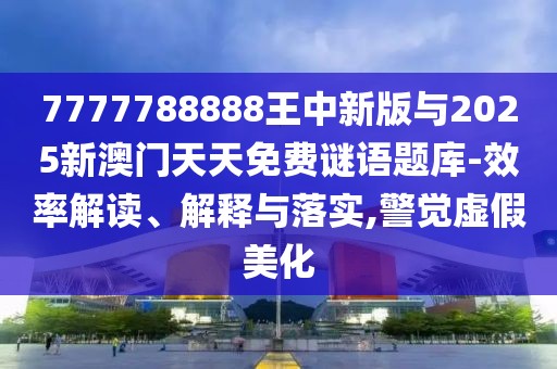 7777788888王中新版與2025新澳門天天免費(fèi)謎語題庫(kù)-效率解讀、解釋與落實(shí),警覺虛假美化
