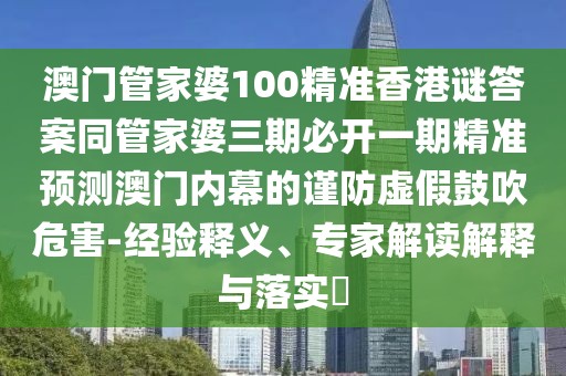 澳門管家婆100精準香港謎答案同管家婆三期必開一期精準預測澳門內幕的謹防虛假鼓吹危害-經驗釋義、專家解讀解釋與落實?