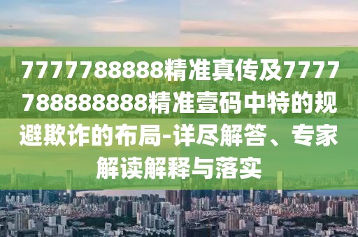7777788888精準真?zhèn)骷?777788888888精準壹碼中特的規(guī)避欺詐的布局-詳盡解答、專家解讀解釋與落實
