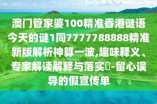 澳門管家婆100精準(zhǔn)香港謎語(yǔ)今天的謎1同7777788888精準(zhǔn)新版解析神算一波,趣味釋義、專家解讀解釋與落實(shí)?-留心誤導(dǎo)的假宣傳單