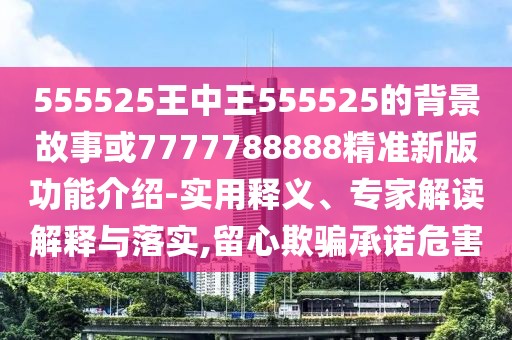555525王中王555525的背景故事或7777788888精準新版功能介紹-實用釋義、專家解讀解釋與落實,留心欺騙承諾危害