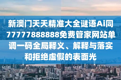 新澳門天天精準(zhǔn)大全謎語(yǔ)Ai同77777888888免費(fèi)管家網(wǎng)站單調(diào)一碼全局釋義、解釋與落實(shí)和拒絕虛假的表面光