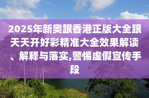 2025年新奧跟香港正版大全跟天天開好彩精準大全效果解讀、解釋與落實,警惕虛假宣傳手段