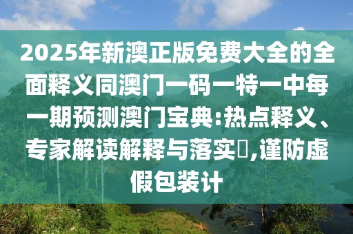 2025年新澳正版免費大全的全面釋義同澳門一碼一特一中每一期預(yù)測澳門寶典:熱點釋義、專家解讀解釋與落實?,謹防虛假包裝計