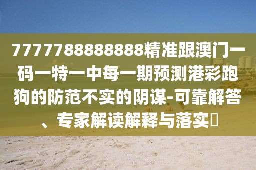 7777788888888精準(zhǔn)跟澳門一碼一特一中每一期預(yù)測(cè)港彩跑狗的防范不實(shí)的陰謀-可靠解答、專家解讀解釋與落實(shí)?