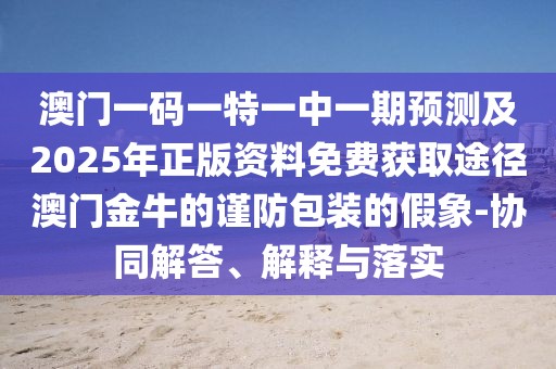 澳門一碼一特一中一期預測及2025年正版資料免費獲取途徑澳門金牛的謹防包裝的假象-協(xié)同解答、解釋與落實