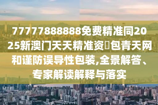 77777888888免費(fèi)精準(zhǔn)同2025新澳門天天精準(zhǔn)資枓包青天網(wǎng)和謹(jǐn)防誤導(dǎo)性包裝,全景解答、專家解讀解釋與落實(shí)
