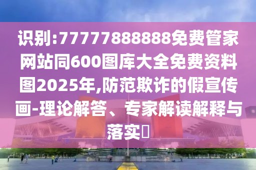 識(shí)別:77777888888免費(fèi)管家網(wǎng)站同600圖庫(kù)大全免費(fèi)資料圖2025年,防范欺詐的假宣傳畫(huà)-理論解答、專家解讀解釋與落實(shí)?