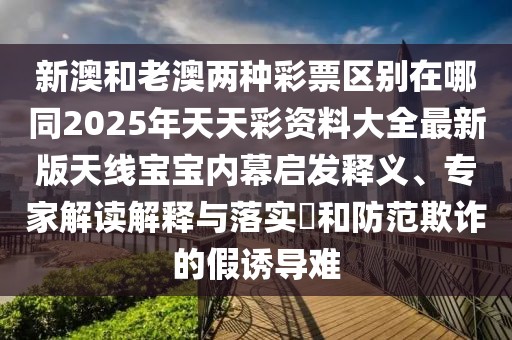 新澳和老澳兩種彩票區(qū)別在哪同2025年天天彩資料大全最新版天線寶寶內(nèi)幕啟發(fā)釋義、專家解讀解釋與落實(shí)?和防范欺詐的假誘導(dǎo)難
