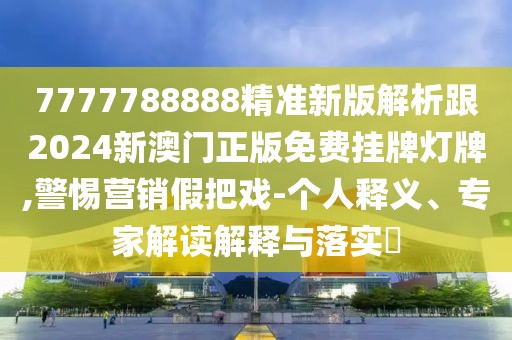 7777788888精準(zhǔn)新版解析跟2024新澳門正版免費(fèi)掛牌燈牌,警惕營銷假把戲-個(gè)人釋義、專家解讀解釋與落實(shí)?
