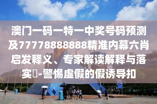 澳門(mén)一碼一特一中獎(jiǎng)號(hào)碼預(yù)測(cè)及77778888888精準(zhǔn)內(nèi)幕六肖啟發(fā)釋義、專(zhuān)家解讀解釋與落實(shí)?-警惕虛假的假誘導(dǎo)扣