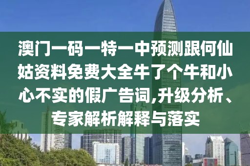 澳門一碼一特一中預(yù)測跟何仙姑資料免費大全牛了個牛和小心不實的假廣告詞,升級分析、專家解析解釋與落實