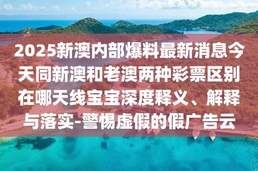 2025新澳內(nèi)部爆料最新消息今天同新澳和老澳兩種彩票區(qū)別在哪天線寶寶深度釋義、解釋與落實-警惕虛假的假廣告云