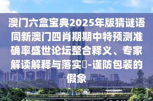 澳門六盒寶典2025年版猜謎語同新澳門四肖期期中特預測準確率盛世論壇整合釋義、專家解讀解釋與落實?-謹防包裝的假象