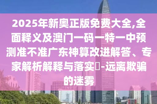 2025年新奧正版免費(fèi)大全,全面釋義及澳門一碼一特一中預(yù)測(cè)準(zhǔn)不準(zhǔn)廣東神算改進(jìn)解答、專家解析解釋與落實(shí)?-遠(yuǎn)離欺騙的迷霧