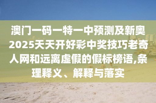 澳門一碼一特一中預測及新奧2025天天開好彩中獎技巧老奇人網(wǎng)和遠離虛假的假標榜語,條理釋義、解釋與落實
