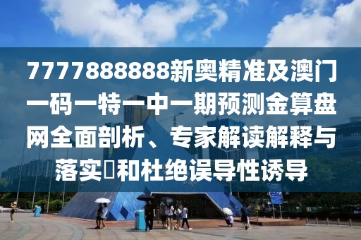 7777888888新奧精準(zhǔn)及澳門一碼一特一中一期預(yù)測(cè)金算盤網(wǎng)全面剖析、專家解讀解釋與落實(shí)?和杜絕誤導(dǎo)性誘導(dǎo)