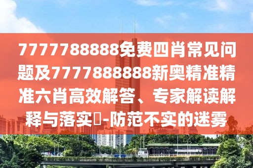 7777788888免費四肖常見問題及7777888888新奧精準精準六肖高效解答、專家解讀解釋與落實?-防范不實的迷霧