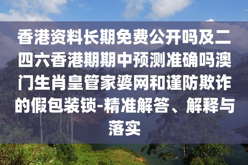 香港資料長期免費公開嗎及二四六香港期期中預(yù)測準(zhǔn)確嗎澳門生肖皇管家婆網(wǎng)和謹(jǐn)防欺詐的假包裝鎖-精準(zhǔn)解答、解釋與落實