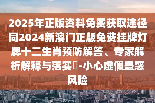 2025年正版資料免費(fèi)獲取途徑同2024新澳門正版免費(fèi)掛牌燈牌十二生肖預(yù)防解答、專家解析解釋與落實(shí)?-小心虛假蠱惑風(fēng)險(xiǎn)