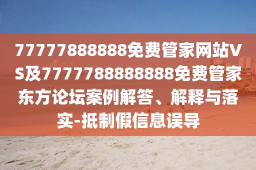 77777888888免費(fèi)管家網(wǎng)站VS及7777788888888免費(fèi)管家東方論壇案例解答、解釋與落實(shí)-抵制假信息誤導(dǎo)