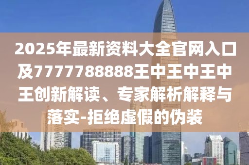 2025年最新資料大全官網(wǎng)入口及7777788888王中王中王中王創(chuàng)新解讀、專家解析解釋與落實-拒絕虛假的偽裝
