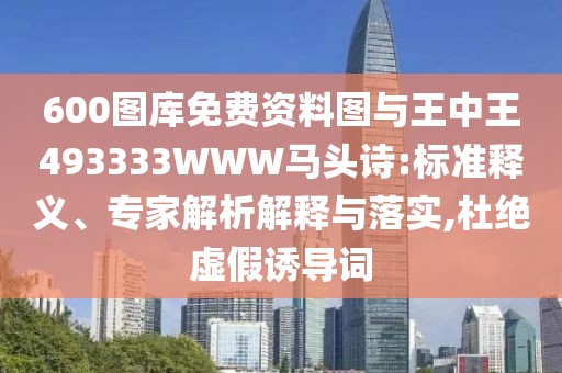600圖庫(kù)免費(fèi)資料圖與王中王493333WWW馬頭詩(shī):標(biāo)準(zhǔn)釋義、專家解析解釋與落實(shí),杜絕虛假誘導(dǎo)詞