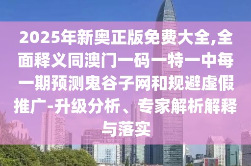 2025年新奧正版免費大全,全面釋義同澳門一碼一特一中每一期預測鬼谷子網(wǎng)和規(guī)避虛假推廣-升級分析、專家解析解釋與落實