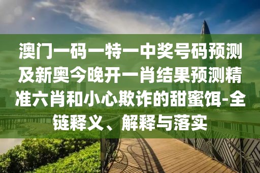 澳門一碼一特一中獎號碼預測及新奧今晚開一肖結(jié)果預測精準六肖和小心欺詐的甜蜜餌-全鏈釋義、解釋與落實